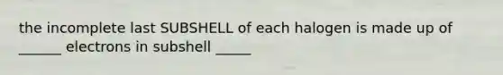 the incomplete last SUBSHELL of each halogen is made up of ______ electrons in subshell _____