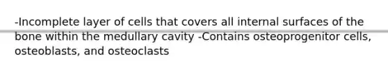 -Incomplete layer of cells that covers all internal surfaces of the bone within the medullary cavity -Contains osteoprogenitor cells, osteoblasts, and osteoclasts