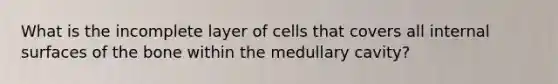 What is the incomplete layer of cells that covers all internal surfaces of the bone within the medullary cavity?