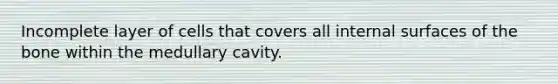 Incomplete layer of cells that covers all internal surfaces of the bone within the medullary cavity.