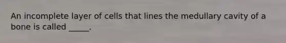 An incomplete layer of cells that lines the medullary cavity of a bone is called _____.