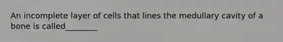 An incomplete layer of cells that lines the medullary cavity of a bone is called________