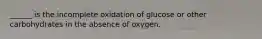 ______ is the incomplete oxidation of glucose or other carbohydrates in the absence of oxygen.