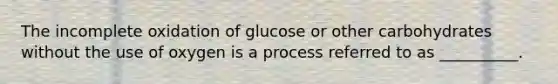 The incomplete oxidation of glucose or other carbohydrates without the use of oxygen is a process referred to as __________.