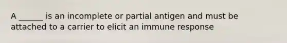 A ______ is an incomplete or partial antigen and must be attached to a carrier to elicit an immune response