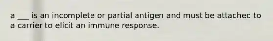 a ___ is an incomplete or partial antigen and must be attached to a carrier to elicit an immune response.