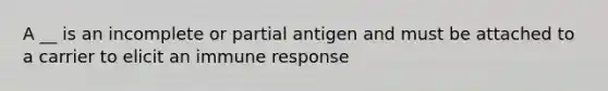 A __ is an incomplete or partial antigen and must be attached to a carrier to elicit an immune response