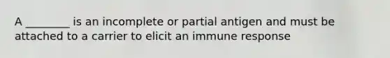 A ________ is an incomplete or partial antigen and must be attached to a carrier to elicit an immune response