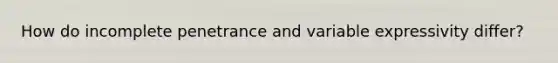 How do incomplete penetrance and variable expressivity differ?