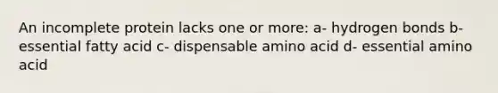 An incomplete protein lacks one or more: a- hydrogen bonds b- essential fatty acid c- dispensable amino acid d- essential amino acid