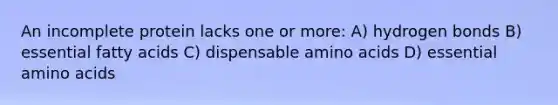 An incomplete protein lacks one or more: A) hydrogen bonds B) essential fatty acids C) dispensable amino acids D) essential amino acids