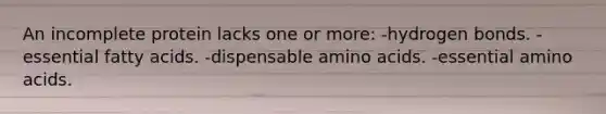 An incomplete protein lacks one or more: -hydrogen bonds. -essential fatty acids. -dispensable amino acids. -essential amino acids.