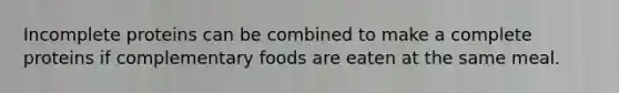 Incomplete proteins can be combined to make a complete proteins if complementary foods are eaten at the same meal.