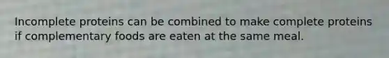 Incomplete proteins can be combined to make complete proteins if complementary foods are eaten at the same meal.