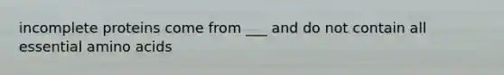 incomplete proteins come from ___ and do not contain all essential amino acids