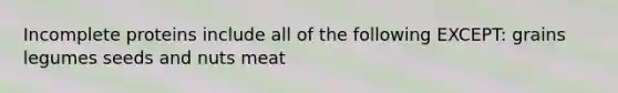 Incomplete proteins include all of the following EXCEPT: grains legumes seeds and nuts meat
