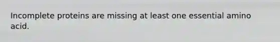 Incomplete proteins are missing at least one essential amino acid.