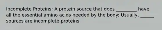 Incomplete Proteins; A protein source that does _________ have all the essential <a href='https://www.questionai.com/knowledge/k9gb720LCl-amino-acids' class='anchor-knowledge'>amino acids</a> needed by the body: Usually, ______ sources are incomplete proteins