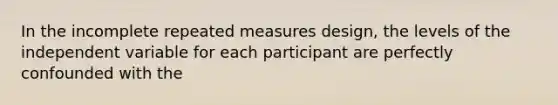 In the incomplete repeated measures design, the levels of the independent variable for each participant are perfectly confounded with the