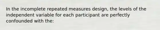 In the incomplete repeated measures design, the levels of the independent variable for each participant are perfectly confounded with the: