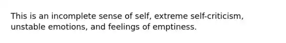 This is an incomplete sense of self, extreme self-criticism, unstable emotions, and feelings of emptiness.