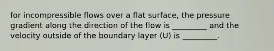 for incompressible flows over a flat surface, the pressure gradient along the direction of the flow is _________ and the velocity outside of the boundary layer (U) is _________.