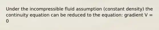 Under the incompressible fluid assumption (constant density) the continuity equation can be reduced to the equation: gradient V = 0