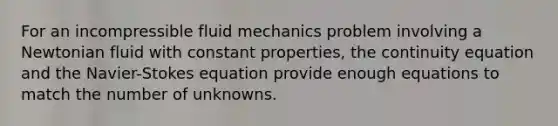 For an incompressible fluid mechanics problem involving a Newtonian fluid with constant properties, the continuity equation and the Navier-Stokes equation provide enough equations to match the number of unknowns.