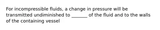 For incompressible fluids, a change in pressure will be transmitted undiminished to _______ of the fluid and to the walls of the containing vessel