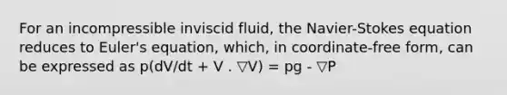 For an incompressible inviscid fluid, the Navier-Stokes equation reduces to Euler's equation, which, in coordinate-free form, can be expressed as p(dV/dt + V . ▽V) = pg - ▽P