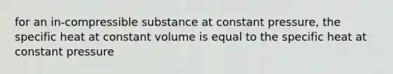 for an in-compressible substance at constant pressure, the specific heat at constant volume is equal to the specific heat at constant pressure