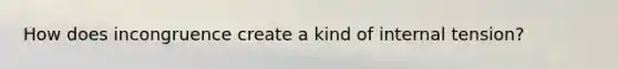 How does incongruence create a kind of internal tension?
