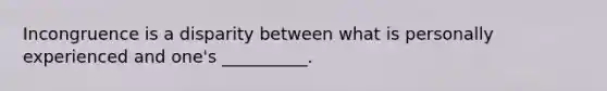 Incongruence is a disparity between what is personally experienced and one's __________.