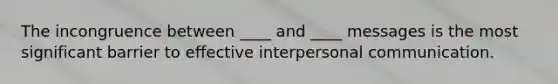 The incongruence between ____ and ____ messages is the most significant barrier to effective interpersonal communication.