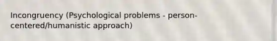 Incongruency (Psychological problems - person-centered/humanistic approach)