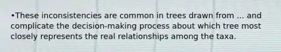 •These inconsistencies are common in trees drawn from ... and complicate the decision-making process about which tree most closely represents the real relationships among the taxa.