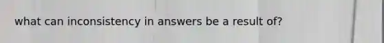 what can inconsistency in answers be a result of?