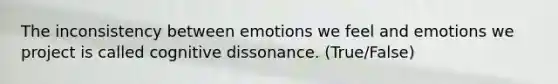 The inconsistency between emotions we feel and emotions we project is called cognitive dissonance. (True/False)