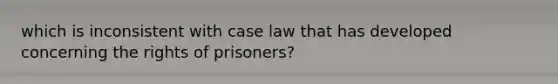 which is inconsistent with case law that has developed concerning the rights of prisoners?