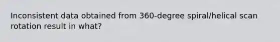 Inconsistent data obtained from 360-degree spiral/helical scan rotation result in what?