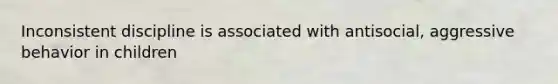 Inconsistent discipline is associated with antisocial, aggressive behavior in children