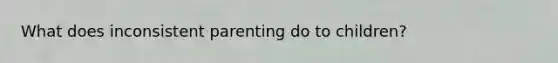 What does inconsistent parenting do to children?