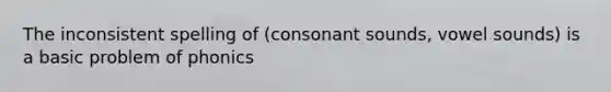 The inconsistent spelling of (consonant sounds, vowel sounds) is a basic problem of phonics