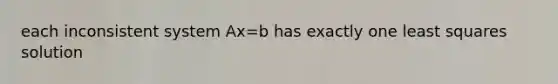 each inconsistent system Ax=b has exactly one least squares solution