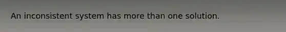 An inconsistent system has more than one solution.