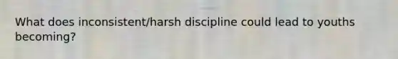 What does inconsistent/harsh discipline could lead to youths becoming?