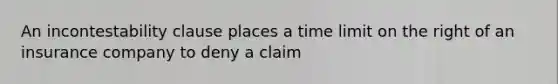 An incontestability clause places a time limit on the right of an insurance company to deny a claim