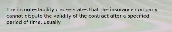 The incontestability clause states that the insurance company cannot dispute the validity of the contract after a specified period of time, usually