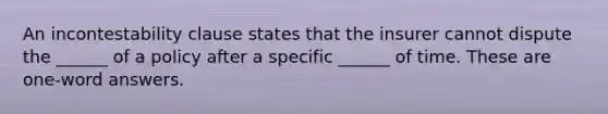 An incontestability clause states that the insurer cannot dispute the ______ of a policy after a specific ______ of time. These are one-word answers.