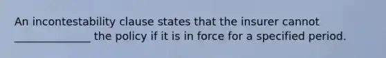 An incontestability clause states that the insurer cannot ______________ the policy if it is in force for a specified period.